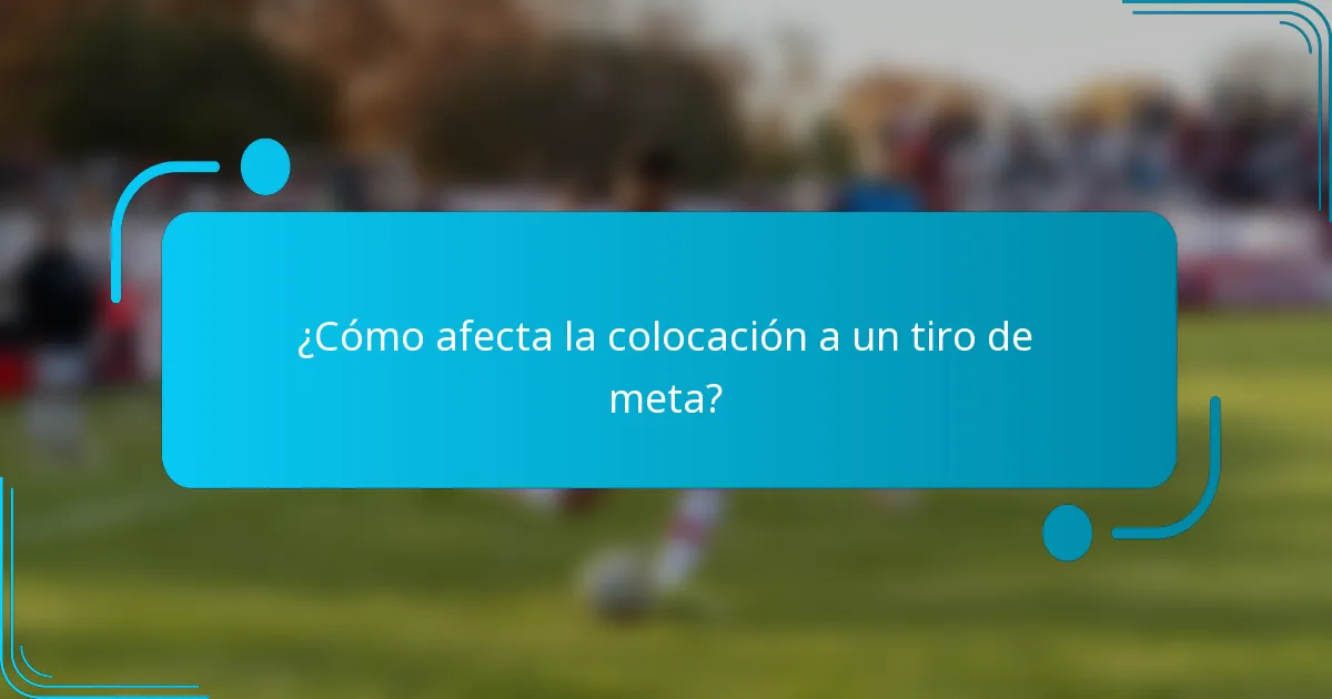 ¿Cómo afecta la colocación a un tiro de meta?