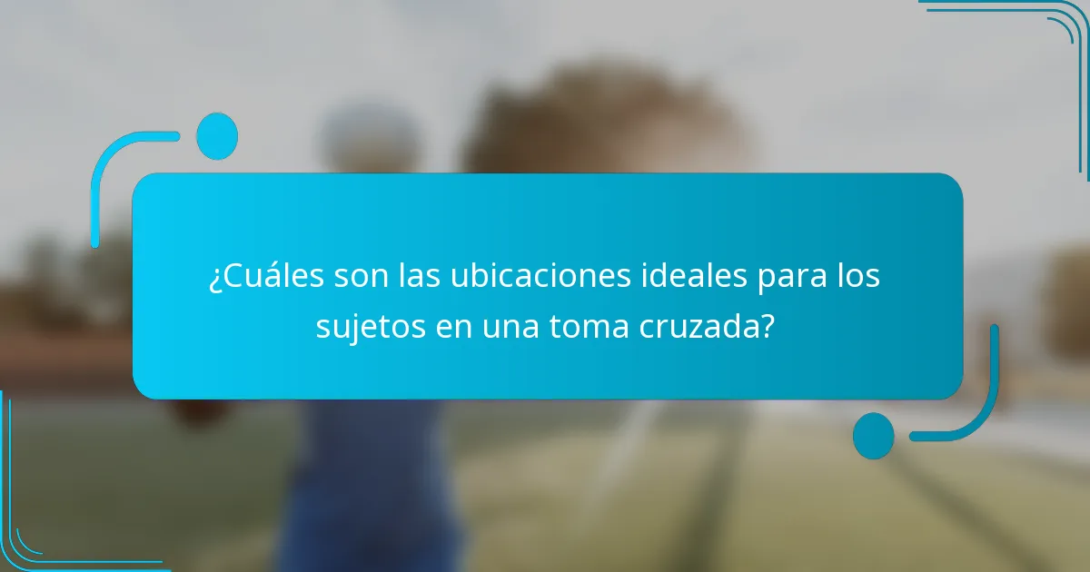 ¿Cuáles son las ubicaciones ideales para los sujetos en una toma cruzada?